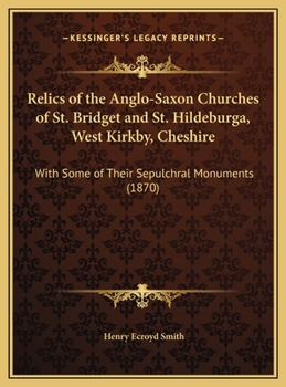 Relics Of The Anglo-Saxon Churches Of St. Bridget And St. Hildeburga, West Kirkby, Cheshire: With Some Of Their Sepulchral Monuments