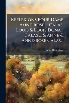 Réflexions Pour Dame Anne-rose ... Calas, Louis & Louis Donat Calas ... & Anne & Anne-rose Calas...