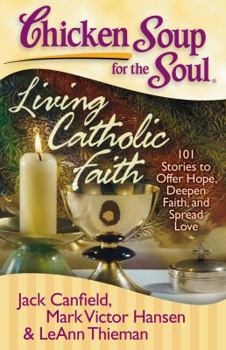 Paperback Chicken Soup for the Soul: Living Catholic Faith: 101 Stories to Offer Hope, Deepen Faith, and Spread Love Book