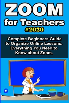 Paperback Zoom for Teachers: 2020 Complete Beginners Guide to Organize Online Lessons. Everything You Need to Know about Zoom . Book