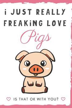 I Just Really Freaking Love Pigs. Is That OK With You?: Cute and Funny Notebook and Journal. For Girls and Boys of All Ages. Perfect For Writing, Drawing, Journaling Sketching and Crayon Coloring
