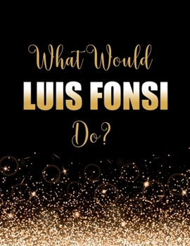 What Would Luis Fonsi Do?: Large Notebook/Diary/Journal for Writing 100 Pages, Luis Fonsi Gift for Fans