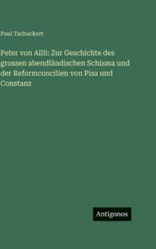 Hardcover Peter von Ailli: Zur Geschichte des grossen abendländischen Schisma und der Reformconcilien von Pisa und Constanz [German] Book