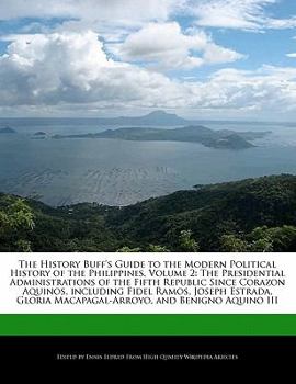 The History Buff's Guide to the Modern Political History of the Philippines : The Presidential Administrations of the Fifth Republic since Co