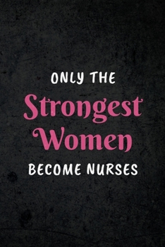 Only The Strongest Women Become Nurses: Appreciative Gift for Women Nurses, Nurse Practitioners, Registered Nurses, Nurse Assistants: Lined Notebook Journal