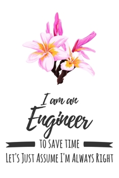 I Am An Engineer. To Save Time Let's Just Assume I'm Always Right: 6x9" Lined Floral Notebook/Journal Funny Gift Idea For Engineers