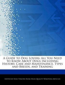 A Guide to Dog Lovers : All You Need to Know about Dogs Including History, Care and Maintenance, Types and Breeds, and Training