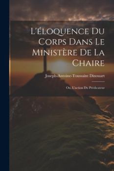 Paperback L'éloquence Du Corps Dans Le Ministère De La Chaire: Ou, L'action Du Prédicateur [French] Book