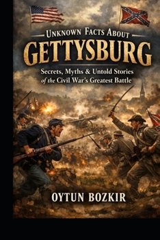 Unknown Facts About Gettysburg: Secrets, Myths & Untold Stories of the Civil War's Greatest Battle (Unknown Facts About Epic Battles That Changed World History)