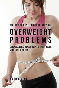 40 Juice Recipe Solutions to Your Overweight Problems: Quickly and Naturally Burn Fat Fast to Look Your Best in No Time!