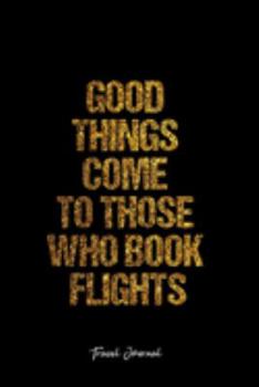 Travel Journal: Dot Grid Journal -Good Things Come To Those Who Book Flights - Black Lined Diary, Planner, Gratitude, Writing, Travel, Goal, Bullet Notebook - 6x9 120 page