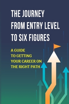 Paperback The Journey From Entry Level To Six Figures: A Guide To Getting Your Career On The Right Path: Getting A Promotion Book