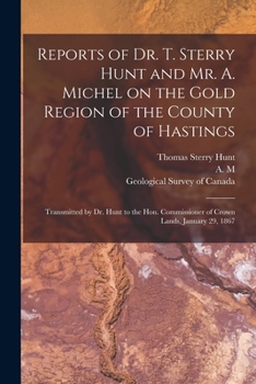 Paperback Reports of Dr. T. Sterry Hunt and Mr. A. Michel on the Gold Region of the County of Hastings [microform]: Transmitted by Dr. Hunt to the Hon. Commissi Book