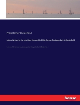 Letters written by the late Right Honourable Philip Dormer Stanhope, Earl of Chesterfield, to his son, Philip Stanhope, ... Published by Mrs. Eugenia Stanhope, ... Volume 2 of 2