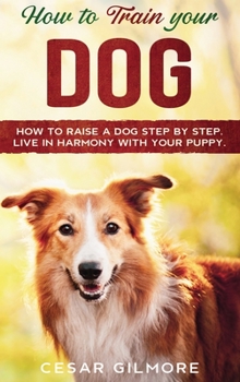 Hardcover How to Train Your Dog: How to Raise a Dog Step by Step. Live in Harmony with your Puppy. Book