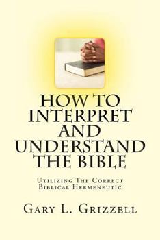 Paperback How To Interpret And Understand The Bible: Utilizing The Correct Biblical Hermeneutic Book