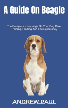 Paperback A Guide On Beagle: The Complete Knowledge On Your Dog Care, Training, Feeding And Life Expectancy Book