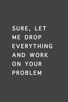 Sure, Let Me Drop Everything and Work On Your Problem: Blank Lined Journal , (120 Page, 6 x 9 inch) Soft Cover, Matte Finish