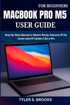 MACBOOK PRO M5 USER GUIDE FOR BEGINNERS: Step-by-Step Manual to Master Setup, Features & the Latest macOS Update Like a Pro