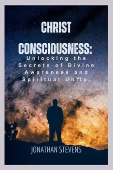 Christ Consciousness: Unlocking the Secrets of Divine Awareness and Spiritual Unity