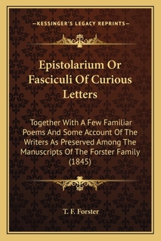 Epistolarium Or Fasciculi Of Curious Letters: Together With A Few Familiar Poems And Some Account Of The Writers As Preserved Among The Manuscripts Of The Forster Family