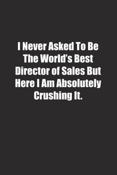 I Never Asked To Be The World's Best Director of Sales But Here I Am Absolutely Crushing It.: Lined notebook