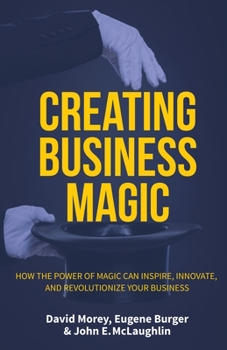 Hardcover Creating Business Magic: How the Power of Magic Can Inspire, Innovate, and Revolutionize Your Business (Magicians' Secrets That Could Make You Book