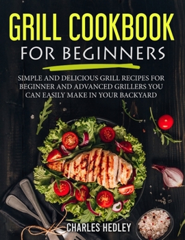 Paperback Grill Cookbook for Beginners: Simple and Delicious Grill Recipes for Beginner and Advanced Grillers You Can Easily Make in Your Backyard Book