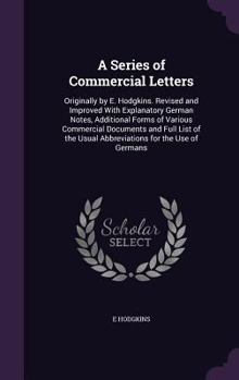 A Series of Commercial Letters: Originally by E. Hodgkins. Revised and Improved with Explanatory German Notes, Additional Forms of Various Commercial ... Usual Abbreviations for the Use of Germans