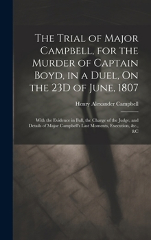 The Trial of Major Campbell, for the Murder of Captain Boyd, in a Duel, On the 23D of June, 1807: With the Evidence in Full, the Charge of the Judge,