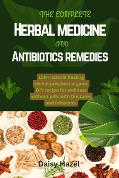 The complete herbal medicine and antibiotics remedies.: 150+ natural healing techniques,best organic DIY recipe for wellness without pills with tinctures and infusions.