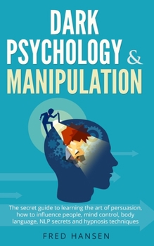 Paperback Dark Psychology & Manipulation: The Secret Guide to Learning the Art of Persuasion, How to Influence People, Mind Control, Body Language, NLP Secrets Book