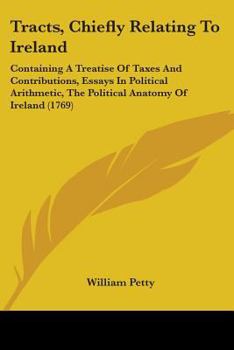 Paperback Tracts, Chiefly Relating To Ireland: Containing A Treatise Of Taxes And Contributions, Essays In Political Arithmetic, The Political Anatomy Of Irelan Book