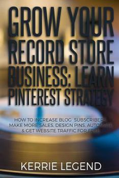 Paperback Grow Your Record Store Business: Learn Pinterest Strategy: How to Increase Blog Subscribers, Make More Sales, Design Pins, Automate & Get Website Traf Book