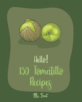 Paperback Hello! 150 Tomatillo Recipes: Best Tomatillo Cookbook Ever For Beginners [Enchilada Recipes; Avocado Vegan Cookbook; Chicken Breast Recipes; Green C Book