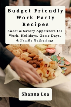 Budget Friendly Work Party Recipes: Sweet & Savory Appetizers for Work, Holidays, Game Days & Family Gatherings