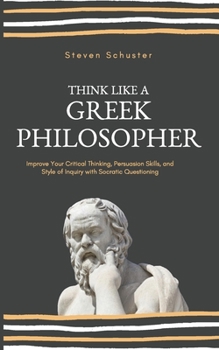 Paperback Think Like a Greek Philosopher: Improve Critical Thinking, Sharpen Persuasion Skills, and Perfect the Art of Inquiry Through Socratic Questioning Book