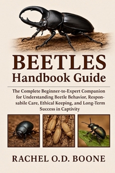 BEETLES HANDBOOK GUIDE: The Complete Beginner-to-Expert Companion for Understanding Beetle Behavior, Responsible Care, Ethical Keeping, and Long-Term Success in Captivity