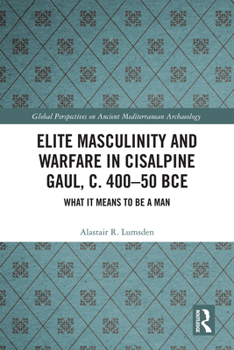 Elite Masculinity and Warfare in Cisalpine Gaul, c. 400-50 BCE: What it Means to be a Man (Global Perspectives on Ancient Mediterranean Archaeology)