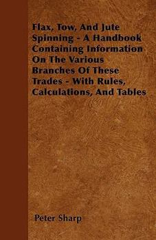 Paperback Flax, Tow, And Jute Spinning - A Handbook Containing Information On The Various Branches Of These Trades - With Rules, Calculations, And Tables Book