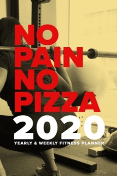 No Pain No Pizza - 2020 Yearly and Weekly Fitness Planner : Week to a Page Workout Scheduler