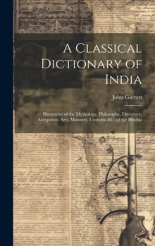 Hardcover A Classical Dictionary of India: Illustrative of the Mythology, Philosophy, Literature, Antiquities, Arts, Manners, Customs &c. of the Hindus Book