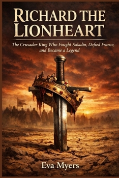 Richard the Lionheart: The Crusader King Who Fought Saladin, Defied France, and Became a Legend