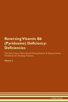 Reversing Vitamin B6 (Pyridoxine) Deficiency: Deficiencies The Raw Vegan Plant-Based Detoxification & Regeneration Workbook for Healing Patients. Volume 4