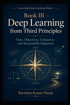 Book III — Deep Learning from Third Principles: Data, Objectives, Evaluation, and Responsible Judgment (Learning Deep Learning Slowly A First, Second, ... Principles Journey into Modern Intelligence)