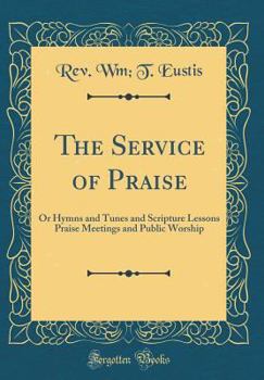 Hardcover The Service of Praise: Or Hymns and Tunes and Scripture Lessons Praise Meetings and Public Worship (Classic Reprint) Book