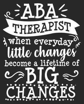 Paperback ABA Therapist When Everyday Little Changes Become A Lifetime Of Big Changes: Applied Behavior Funny Thank You Analyst Composition Notebook 100 Wide Ru Book