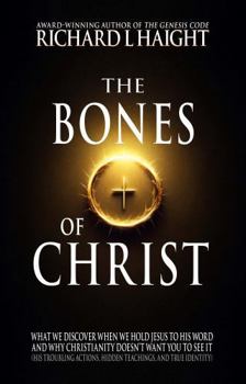 The Bones of Christ: What We Discover When We Hold Jesus to His Word and Why Christianity Doesn’t Want You to See It (His troubling actions, hidden teachings, and true identity)
