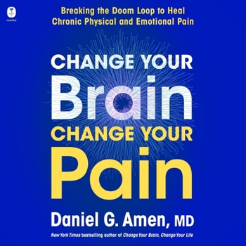 Change Your Brain, Change Your Pain: Breaking the Doom-Loop to Heal Both Chronic Physical and Emotional Pain