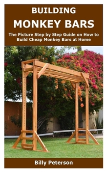 Paperback Building Monkey Bars: The Picture Step by Step Guide on How to Build Cheap Monkey Bars at Home Book